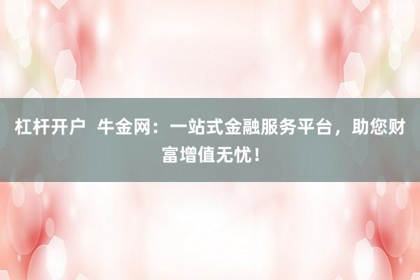 杠杆开户  牛金网：一站式金融服务平台，助您财富增值无忧！
