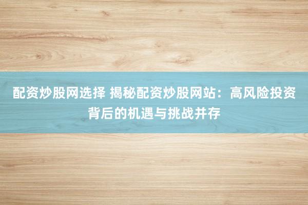 配资炒股网选择 揭秘配资炒股网站：高风险投资背后的机遇与挑战并存