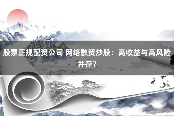股票正规配资公司 网络融资炒股：高收益与高风险并存？