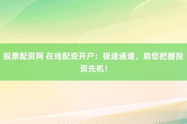 股票配资网 在线配资开户：极速通道，助您把握投资先机！