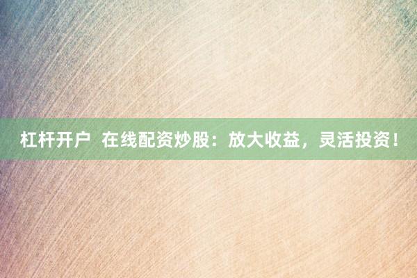 杠杆开户  在线配资炒股：放大收益，灵活投资！