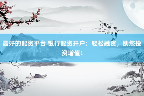 最好的配资平台 银行配资开户：轻松融资，助您投资增值！