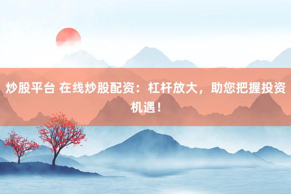 炒股平台 在线炒股配资：杠杆放大，助您把握投资机遇！
