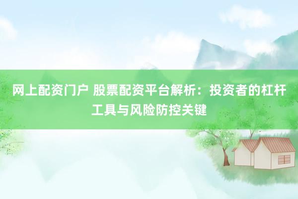 网上配资门户 股票配资平台解析：投资者的杠杆工具与风险防控关键