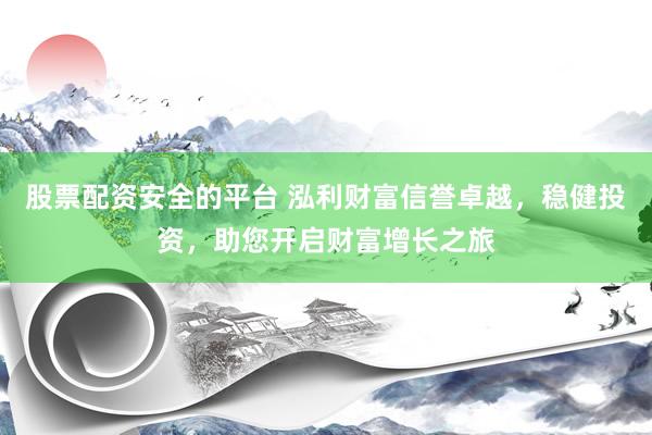 股票配资安全的平台 泓利财富信誉卓越，稳健投资，助您开启财富增长之旅