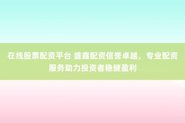 在线股票配资平台 盛鑫配资信誉卓越，专业配资服务助力投资者稳健盈利