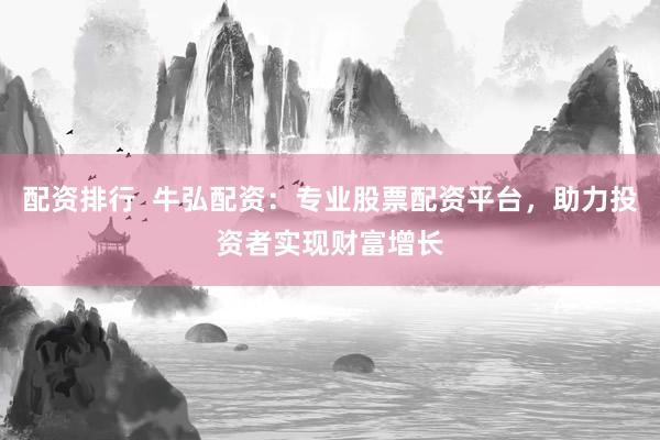 配资排行  牛弘配资：专业股票配资平台，助力投资者实现财富增长