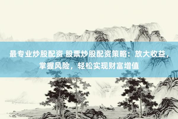 最专业炒股配资 股票炒股配资策略：放大收益，掌握风险，轻松实现财富增值