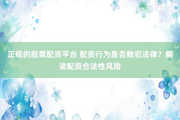 正规的股票配资平台 配资行为是否触犯法律？解读配资合法性风险
