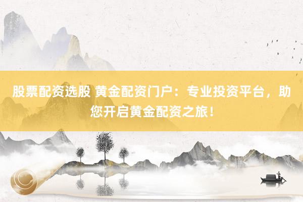 股票配资选股 黄金配资门户：专业投资平台，助您开启黄金配资之旅！
