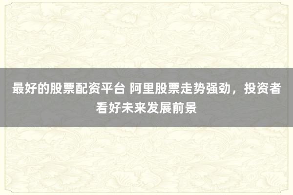最好的股票配资平台 阿里股票走势强劲，投资者看好未来发展前景
