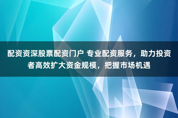 配资资深股票配资门户 专业配资服务，助力投资者高效扩大资金规模，把握市场机遇