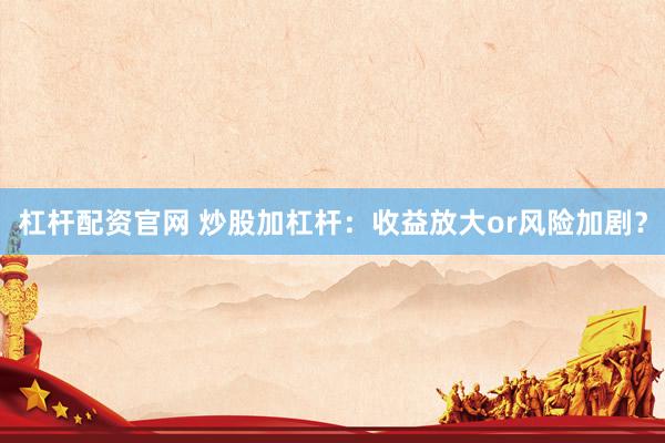 杠杆配资官网 炒股加杠杆：收益放大or风险加剧？