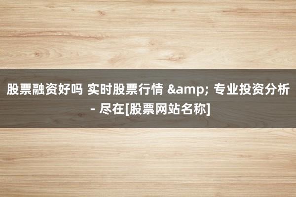 股票融资好吗 实时股票行情 & 专业投资分析 - 尽在[股票网站名称]