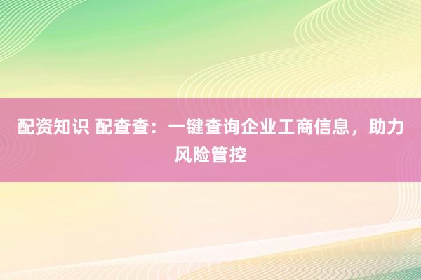 配资知识 配查查：一键查询企业工商信息，助力风险管控