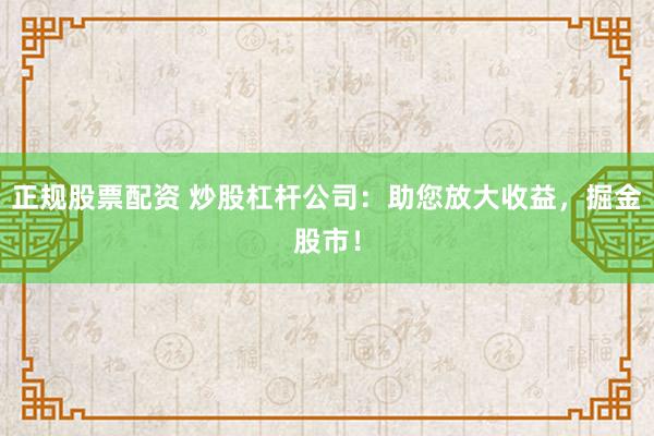 正规股票配资 炒股杠杆公司：助您放大收益，掘金股市！