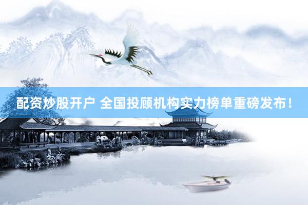 配资炒股开户 全国投顾机构实力榜单重磅发布！