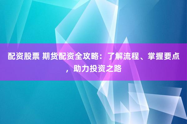 配资股票 期货配资全攻略：了解流程、掌握要点，助力投资之路