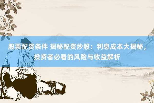 股票配资条件 揭秘配资炒股：利息成本大揭秘，投资者必看的风险与收益解析