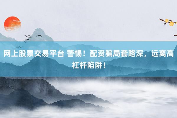 网上股票交易平台 警惕！配资骗局套路深，远离高杠杆陷阱！