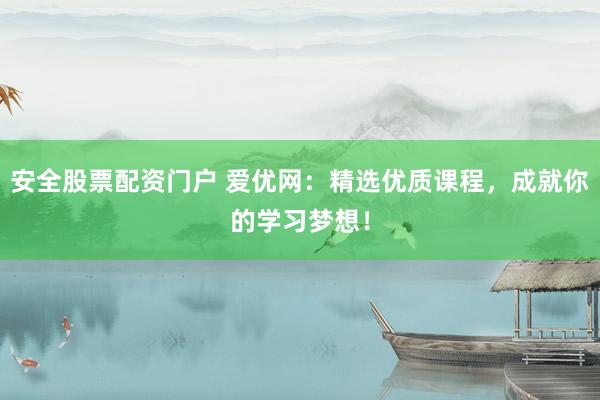 安全股票配资门户 爱优网：精选优质课程，成就你的学习梦想！