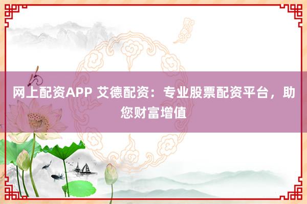 网上配资APP 艾德配资：专业股票配资平台，助您财富增值