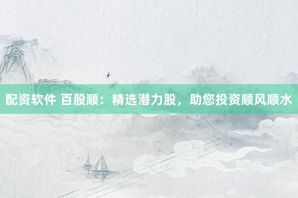 配资软件 百股顺：精选潜力股，助您投资顺风顺水