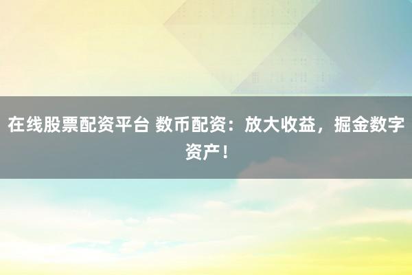 在线股票配资平台 数币配资：放大收益，掘金数字资产！