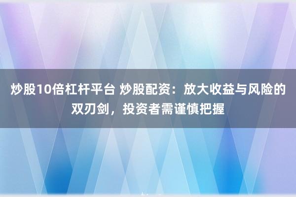 炒股10倍杠杆平台 炒股配资：放大收益与风险的双刃剑，投资者需谨慎把握