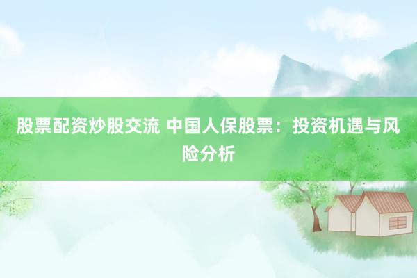 股票配资炒股交流 中国人保股票：投资机遇与风险分析