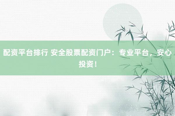 配资平台排行 安全股票配资门户：专业平台，安心投资！