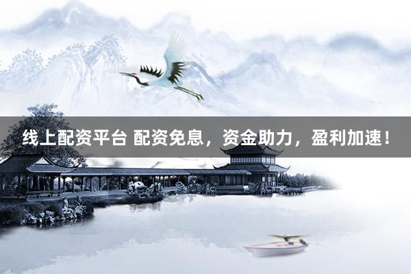 线上配资平台 配资免息，资金助力，盈利加速！