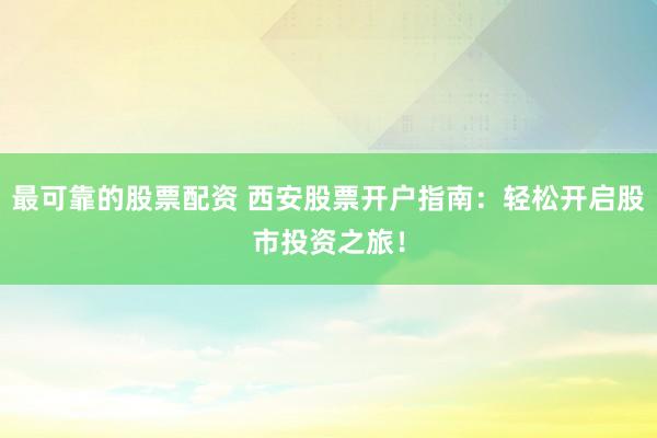 最可靠的股票配资 西安股票开户指南：轻松开启股市投资之旅！