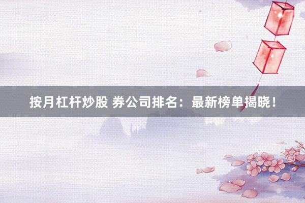 按月杠杆炒股 券公司排名：最新榜单揭晓！