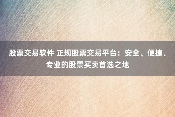 股票交易软件 正规股票交易平台：安全、便捷、专业的股票买卖首选之地