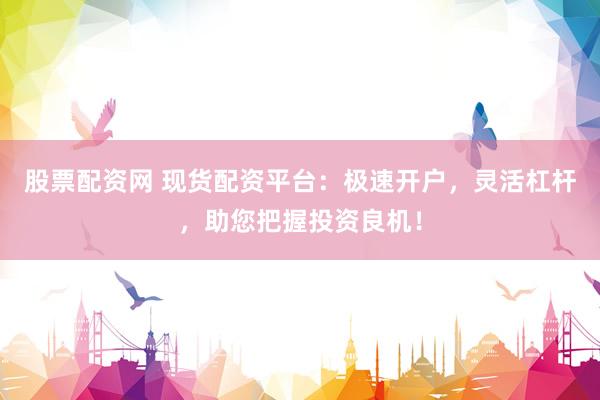 股票配资网 现货配资平台：极速开户，灵活杠杆，助您把握投资良机！
