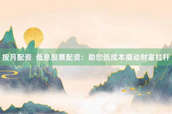 按月配资  低息股票配资：助您低成本撬动财富杠杆