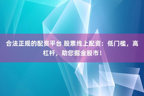 合法正规的配资平台 股票线上配资：低门槛，高杠杆，助您掘金股市！