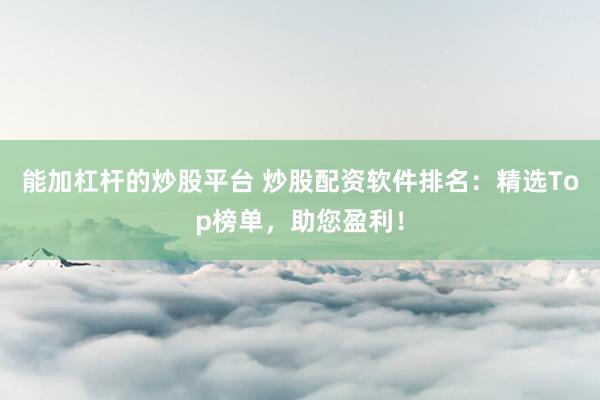 能加杠杆的炒股平台 炒股配资软件排名：精选Top榜单，助您盈利！