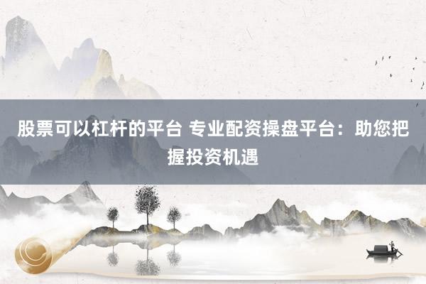 股票可以杠杆的平台 专业配资操盘平台：助您把握投资机遇