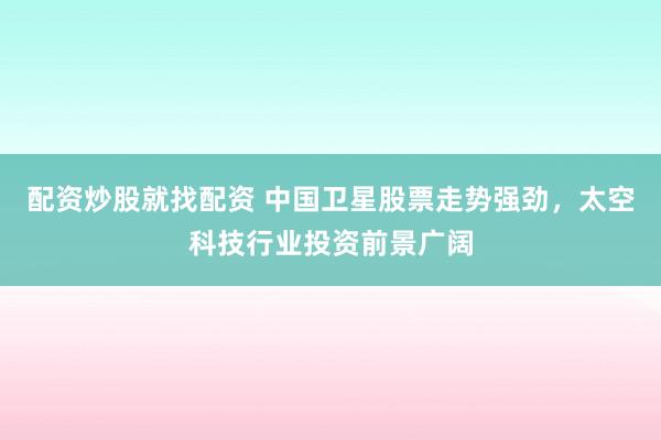 配资炒股就找配资 中国卫星股票走势强劲，太空科技行业投资前景广阔