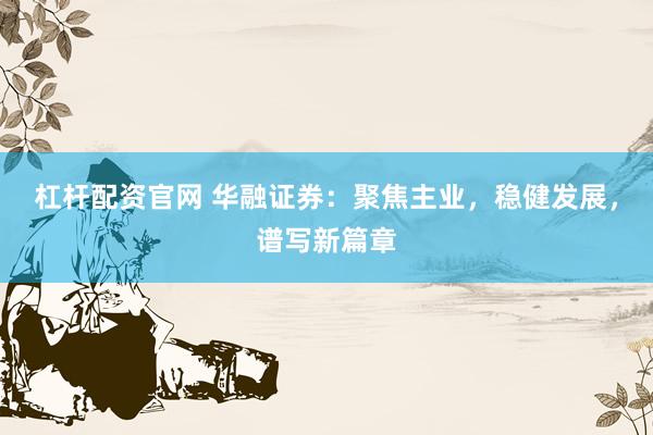 杠杆配资官网 华融证券：聚焦主业，稳健发展，谱写新篇章