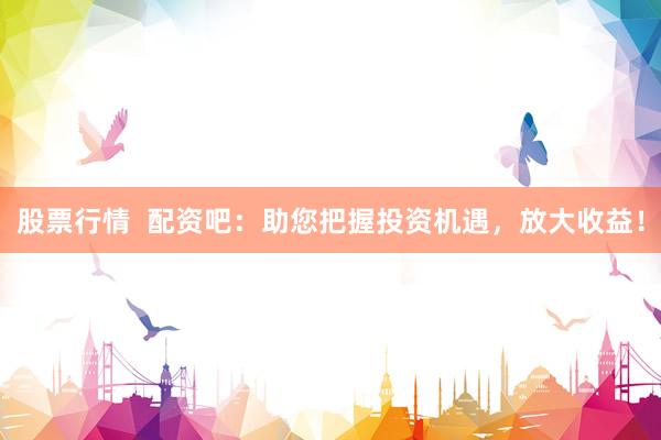 股票行情  配资吧：助您把握投资机遇，放大收益！