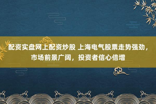 配资实盘网上配资炒股 上海电气股票走势强劲，市场前景广阔，投资者信心倍增