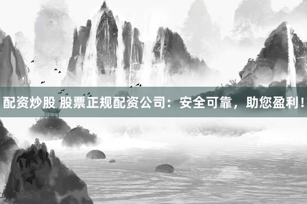 配资炒股 股票正规配资公司：安全可靠，助您盈利！
