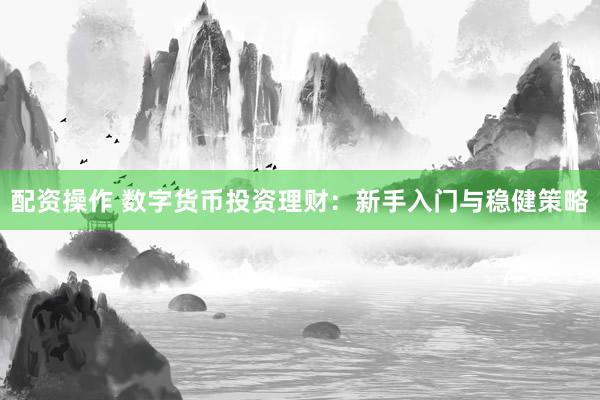 配资操作 数字货币投资理财：新手入门与稳健策略