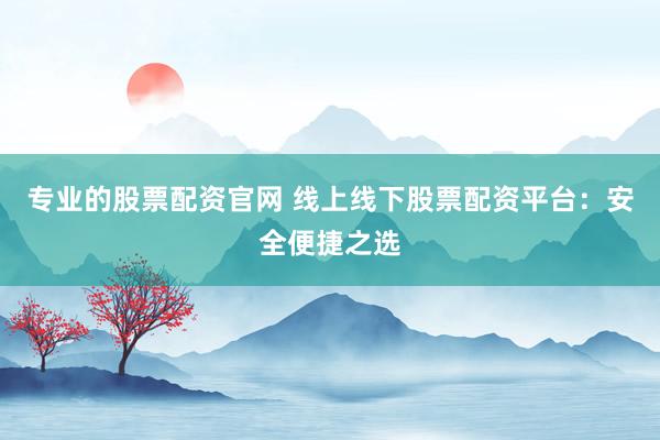 专业的股票配资官网 线上线下股票配资平台：安全便捷之选