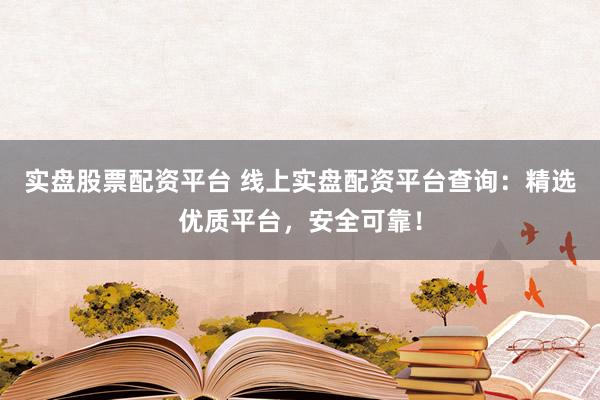 实盘股票配资平台 线上实盘配资平台查询：精选优质平台，安全可靠！
