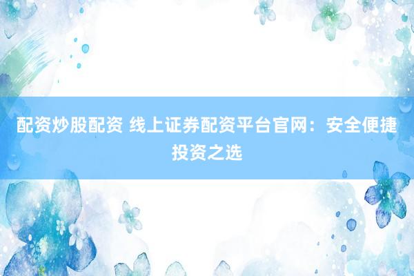 配资炒股配资 线上证券配资平台官网：安全便捷投资之选
