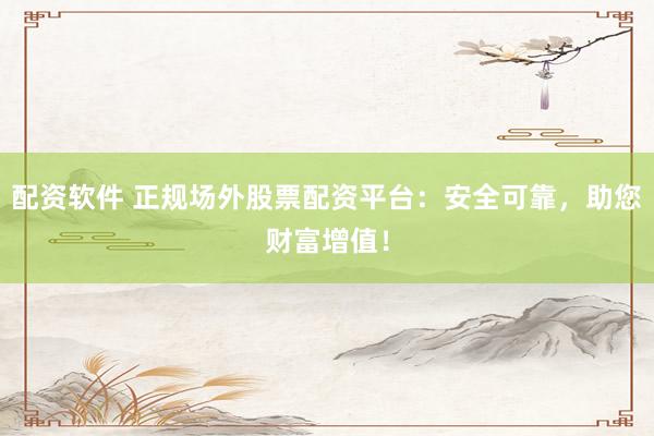 配资软件 正规场外股票配资平台：安全可靠，助您财富增值！